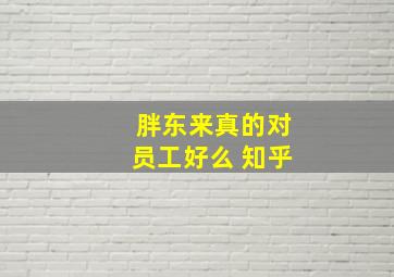 胖东来真的对员工好么 知乎